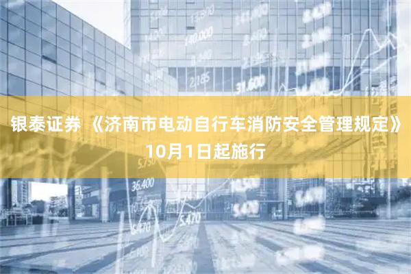 银泰证券 《济南市电动自行车消防安全管理规定》10月1日起施行