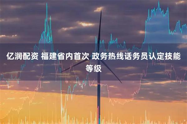 亿润配资 福建省内首次 政务热线话务员认定技能等级