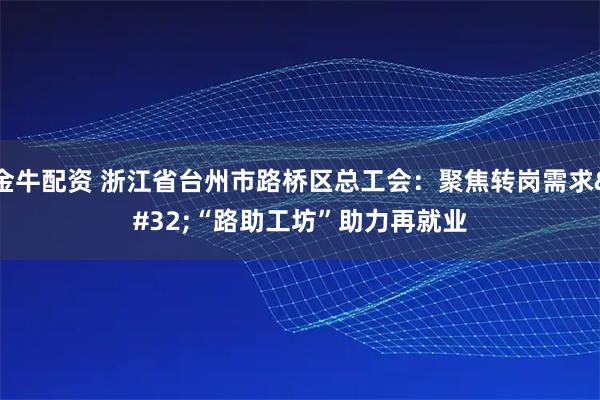 金牛配资 浙江省台州市路桥区总工会：聚焦转岗需求 “路助工坊”助力再就业