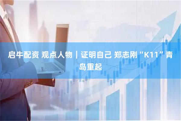 启牛配资 观点人物｜证明自己 郑志刚“K11”青岛重起