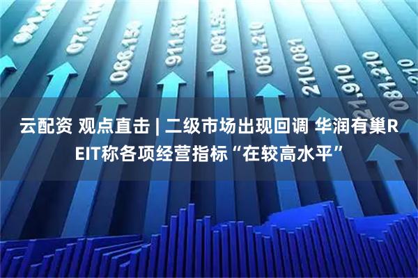 云配资 观点直击 | 二级市场出现回调 华润有巢REIT称各项经营指标“在较高水平”