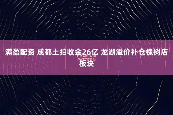 满盈配资 成都土拍收金26亿 龙湖溢价补仓槐树店板块