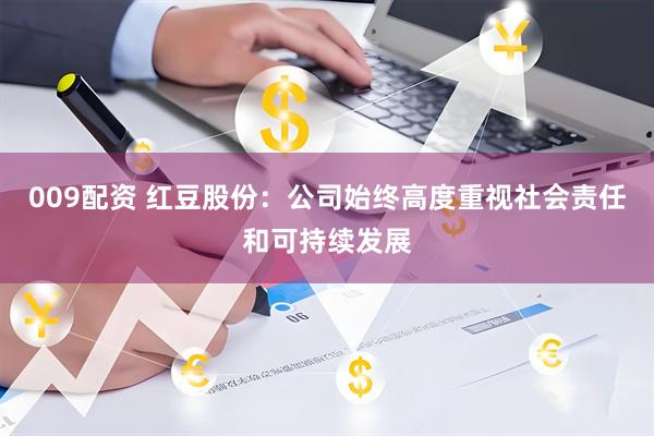 009配资 红豆股份：公司始终高度重视社会责任和可持续发展