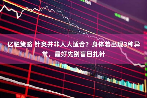 亿融策略 针灸并非人人适合？身体若出现3种异常，最好先别盲目扎针