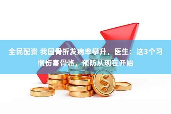 全民配资 我国骨折发病率攀升，医生：这3个习惯伤害骨骼，预防从现在开始