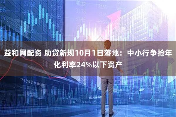 益和网配资 助贷新规10月1日落地：中小行争抢年化利率24%以下资产