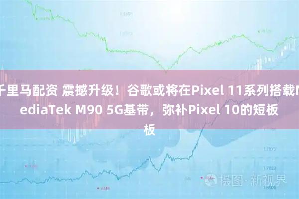 千里马配资 震撼升级！谷歌或将在Pixel 11系列搭载MediaTek M90 5G基带，弥补Pixel 10的短板