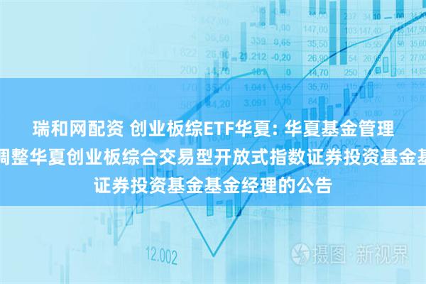 瑞和网配资 创业板综ETF华夏: 华夏基金管理有限公司关于调整华夏创业板综合交易型开放式指数证券投资基金基金经理的公告