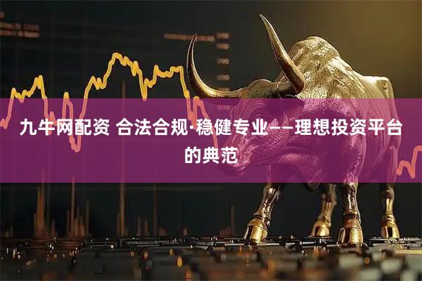 九牛网配资 合法合规·稳健专业——理想投资平台的典范