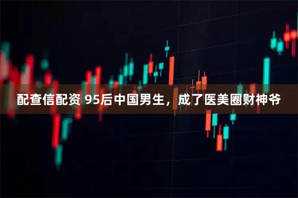 配查信配资 95后中国男生，成了医美圈财神爷