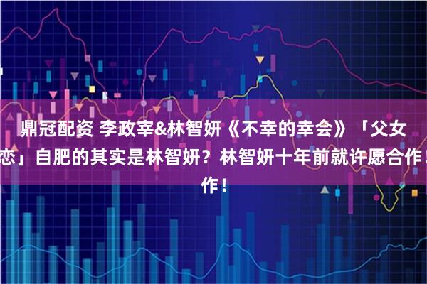 鼎冠配资 李政宰&林智妍《不幸的幸会》「父女恋」自肥的其实是林智妍？林智妍十年前就许愿合作！
