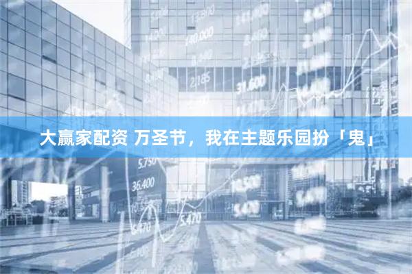 大赢家配资 万圣节，我在主题乐园扮「鬼」