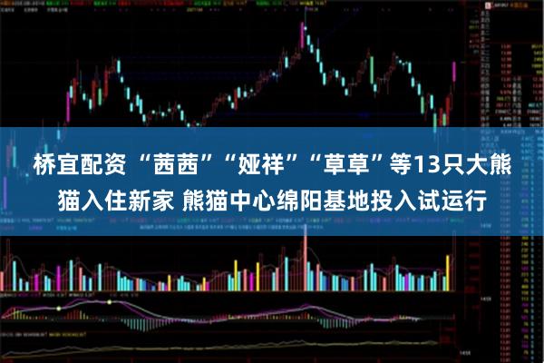 桥宜配资 “茜茜”“娅祥”“草草”等13只大熊猫入住新家 熊猫中心绵阳基地投入试运行