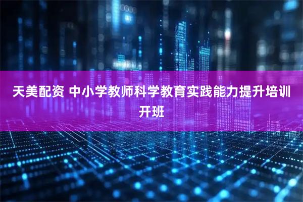 天美配资 中小学教师科学教育实践能力提升培训开班