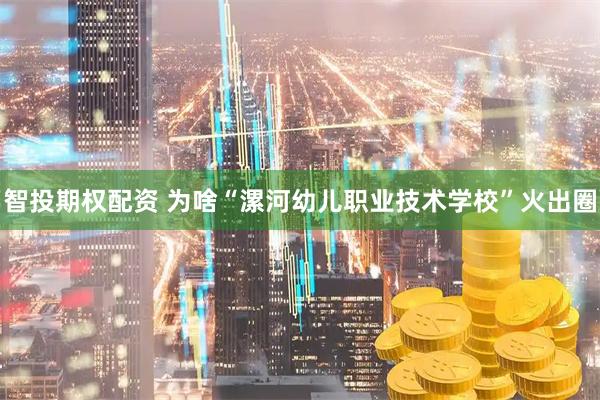 智投期权配资 为啥“漯河幼儿职业技术学校”火出圈
