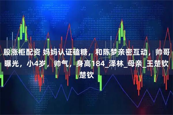 股涨柜配资 妈妈认证磕糖，和陈梦亲密互动，帅哥曝光，小4岁，帅气，身高184_泽林_母亲_王楚钦