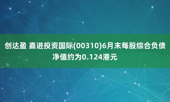 创达盈 嘉进投资国际(00310)6月末每股综合负债净值约为0.124港元