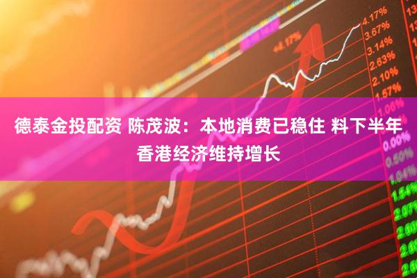 德泰金投配资 陈茂波：本地消费已稳住 料下半年香港经济维持增长