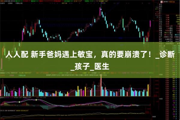 人人配 新手爸妈遇上敏宝，真的要崩溃了！_诊断_孩子_医生