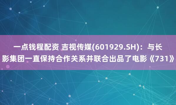 一点钱程配资 吉视传媒(601929.SH)：与长影集团一直保持合作关系并联合出品了电影《731》