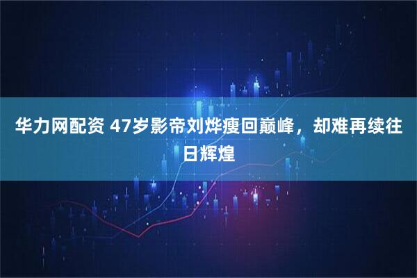 华力网配资 47岁影帝刘烨瘦回巅峰，却难再续往日辉煌