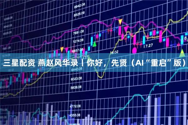 三星配资 燕赵风华录丨你好，先贤（AI“重启”版）