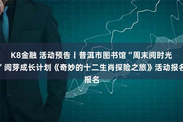 K8金融 活动预告丨普洱市图书馆“周末阅时光”阅芽成长计划《奇妙的十二生肖探险之旅》活动报名