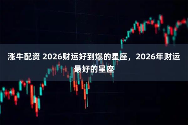 涨牛配资 2026财运好到爆的星座,2026年财运最好的星座